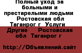 Полный уход за больными и престарелыми людьми.  - Ростовская обл., Таганрог г. Услуги » Другие   . Ростовская обл.,Таганрог г.